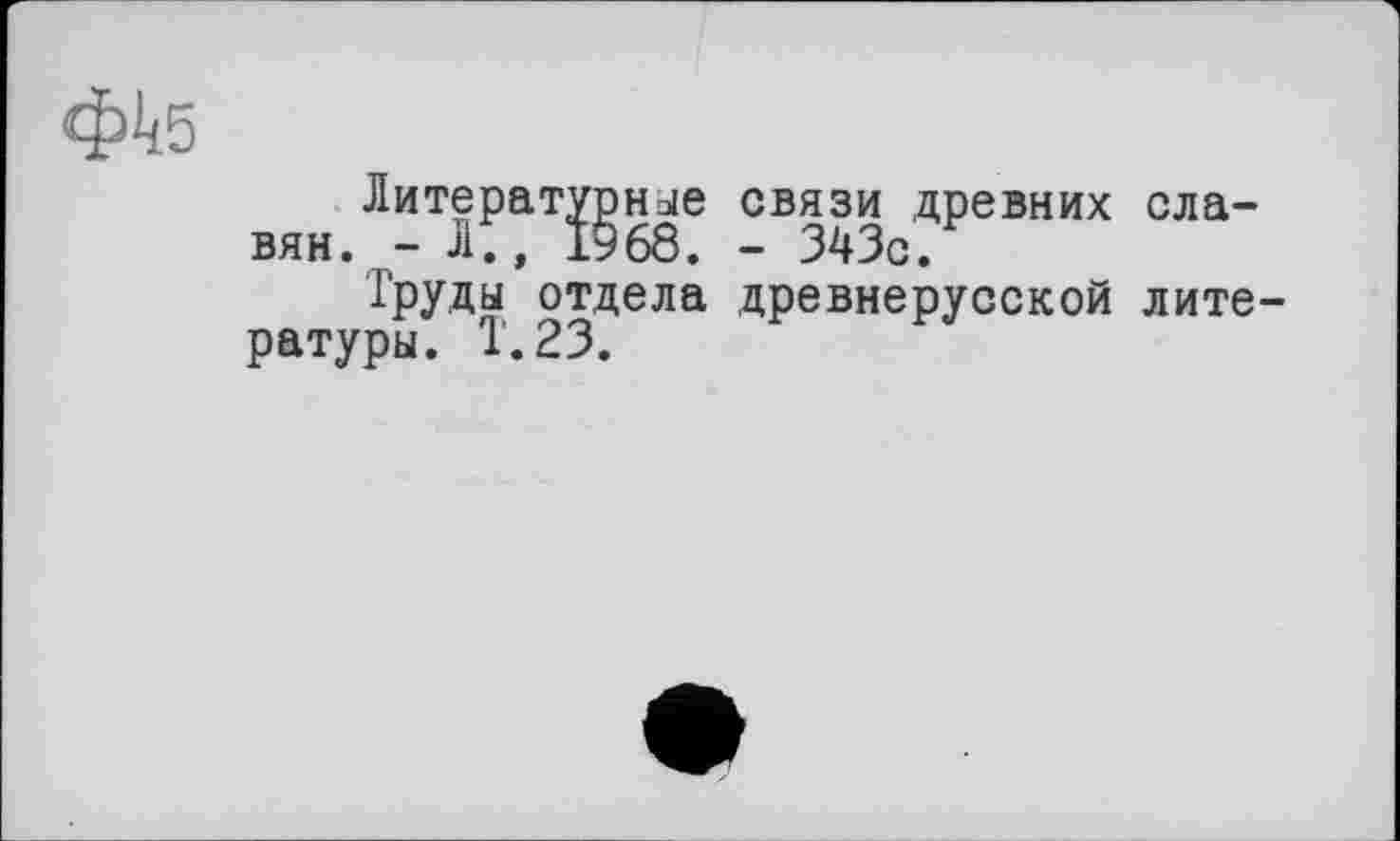 ﻿Литературное связи древних славян. - ЛІ, 1968. - 343с.
Груды отдела древнерусской литературы. 1.23.